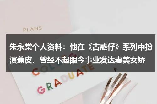 朱永棠个人资料：他在《古惑仔》系列中扮演蕉皮，曾经不起眼今事业发达妻美女娇-第1张图片-九妖电影