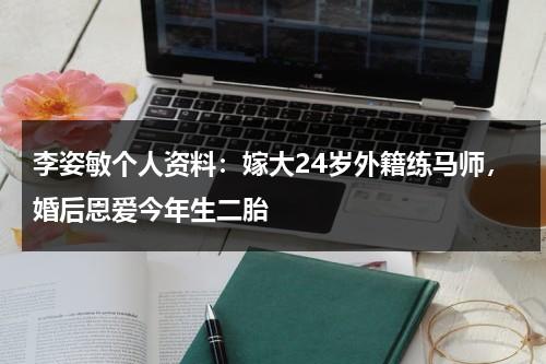 李姿敏个人资料：嫁大24岁外籍练马师，婚后恩爱今年生二胎-第1张图片-九妖电影