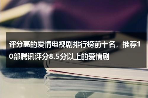 评分高的爱情电视剧排行榜前十名，推荐10部腾讯评分8.5分以上的爱情剧-第1张图片-九妖电影