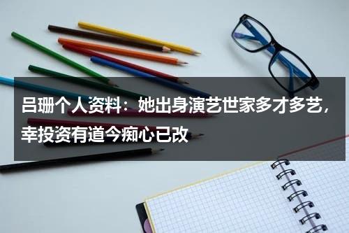 吕珊个人资料：她出身演艺世家多才多艺，幸投资有道今痴心已改-第1张图片-九妖电影