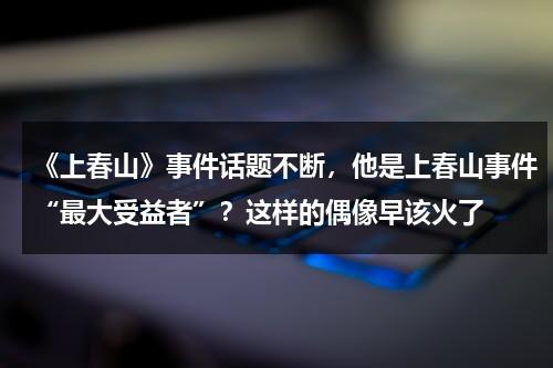 《上春山》事件话题不断，他是上春山事件“最大受益者”？这样的偶像早该火了-第1张图片-九妖电影