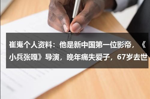 崔嵬个人资料：他是新中国第一位影帝，《小兵张嘎》导演，晚年痛失爱子，67岁去世-第1张图片-九妖电影