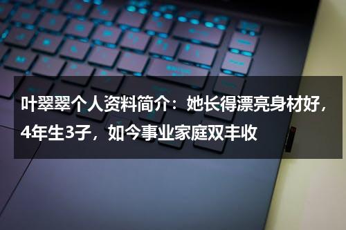 叶翠翠个人资料简介：她长得漂亮身材好，4年生3子，如今事业家庭双丰收-第1张图片-九妖电影