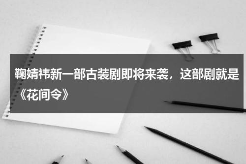 鞠婧祎新一部古装剧即将来袭，这部剧就是《花间令》-第1张图片-九妖电影