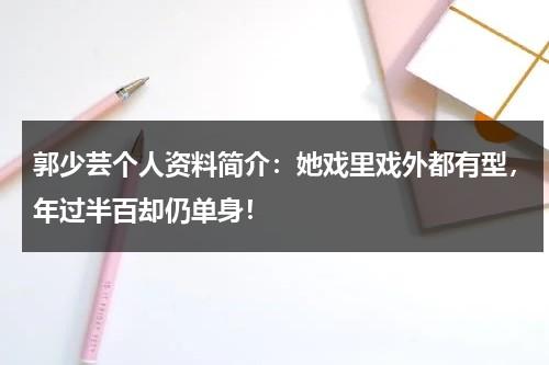 郭少芸个人资料简介：她戏里戏外都有型，年过半百却仍单身！-第1张图片-九妖电影