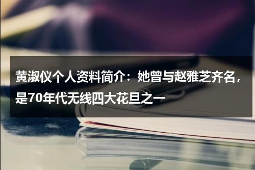 黄淑仪个人资料简介：她曾与赵雅芝齐名，是70年代无线四大花旦之一-第1张图片-九妖电影