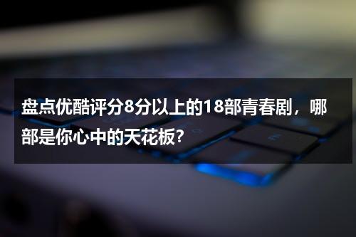 盘点优酷评分8分以上的18部青春剧，哪部是你心中的天花板？-第1张图片-九妖电影