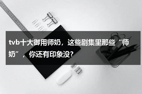 tvb十大御用师奶，这些剧集里那些“师奶”，你还有印象没？-第1张图片-九妖电影