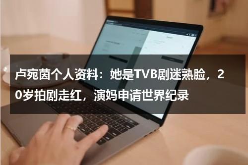 卢宛茵个人资料：她是TVB剧迷熟脸，20岁拍剧走红，演妈申请世界纪录-第1张图片-九妖电影