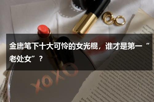 金庸笔下十大可怜的女光棍，谁才是第一“老处女”？-第1张图片-九妖电影