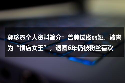 郭珍霓个人资料简介：曾美过佟丽娅，被誉为“横店女王”，退圈6年仍被粉丝喜欢-第1张图片-九妖电影