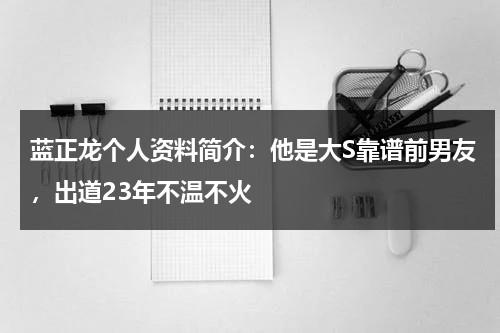 蓝正龙个人资料简介：他是大S靠谱前男友，出道23年不温不火-第1张图片-九妖电影