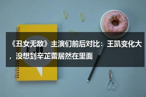 《丑女无敌》主演们前后对比：王凯变化大，没想到辛芷蕾居然在里面-第1张图片-九妖电影