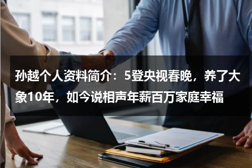 孙越个人资料简介：5登央视春晚，养了大象10年，如今说相声年薪百万家庭幸福-第1张图片-九妖电影