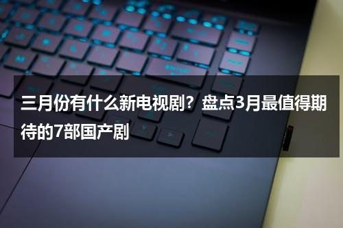 三月份有什么新电视剧？盘点3月最值得期待的7部国产剧-第1张图片-九妖电影