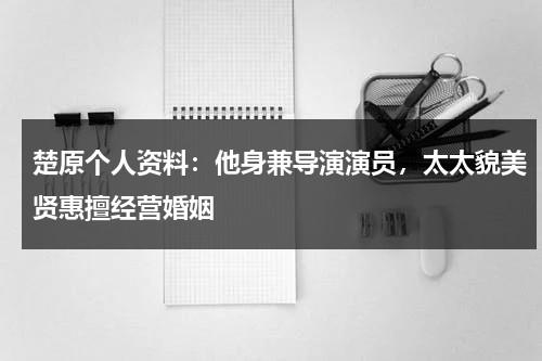 楚原个人资料：他身兼导演演员，太太貌美贤惠擅经营婚姻-第1张图片-九妖电影