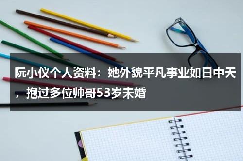 阮小仪个人资料：她外貌平凡事业如日中天，抱过多位帅哥53岁未婚-第1张图片-九妖电影