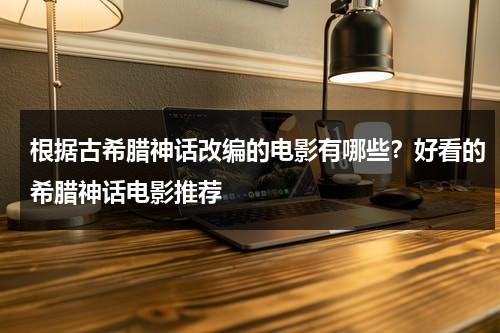 根据古希腊神话改编的电影有哪些？好看的希腊神话电影推荐-第1张图片-九妖电影