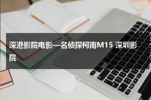 深港影院电影—名侦探柯南M15 深圳影院-第1张图片-九妖电影