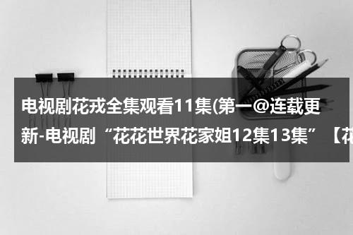 电视剧花戎全集观看11集(第一@连载更新-电视剧“花花世界花家姐12集13集”【花花世界花家姐12集13集14J国语版集)-第1张图片-九妖电影