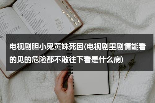 电视剧胆小鬼黄姝死因(电视剧里剧情能看的见的危险都不敢往下看是什么病)-第1张图片-九妖电影