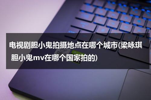 电视剧胆小鬼拍摄地点在哪个城市(梁咏琪 胆小鬼mv在哪个国家拍的)-第1张图片-九妖电影