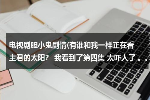 电视剧胆小鬼剧情(有谁和我一样正在看 主君的太阳？ 我看到了第四集 太吓人了 。。。)-第1张图片-九妖电影