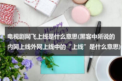 电视剧网飞上线是什么意思(黑客中所说的内网上线外网上线中的“上线”是什么意思)-第1张图片-九妖电影