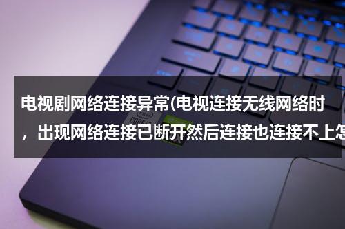 电视剧网络连接异常(电视连接无线网络时，出现网络连接已断开然后连接也连接不上怎么办)-第1张图片-九妖电影