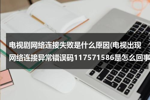 电视剧网络连接失败是什么原因(电视出现网络连接异常错误码117571586是怎么回事？)-第1张图片-九妖电影