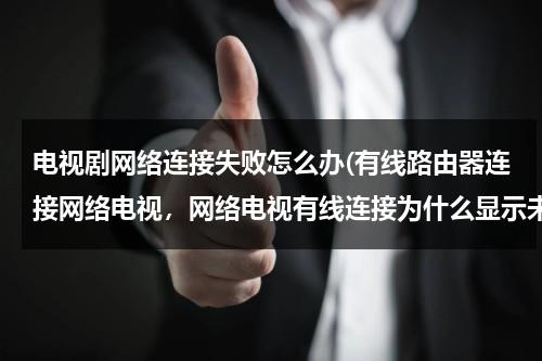 电视剧网络连接失败怎么办(有线路由器连接网络电视，网络电视有线连接为什么显示未连接，连不上网？)-第1张图片-九妖电影