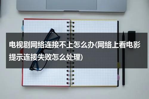 电视剧网络连接不上怎么办(网络上看电影提示连接失败怎么处理)-第1张图片-九妖电影