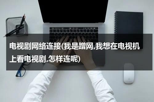 电视剧网络连接(我是蹭网,我想在电视机上看电视剧,怎样连呢)-第1张图片-九妖电影