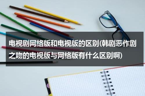 电视剧网络版和电视版的区别(韩剧恶作剧之吻的电视版与网络版有什么区别啊)-第1张图片-九妖电影