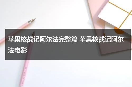 苹果核战记阿尔法完整篇 苹果核战记阿尔法电影-第1张图片-九妖电影