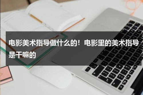 电影美术指导做什么的！电影里的美术指导是干嘛的-第1张图片-九妖电影