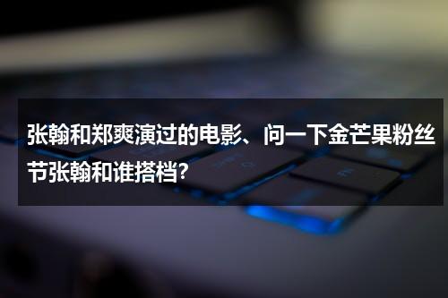 张翰和郑爽演过的电影、问一下金芒果粉丝节张翰和谁搭档？-第1张图片-九妖电影