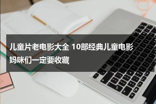 儿童片老电影大全 10部经典儿童电影 妈咪们一定要收藏-第1张图片-九妖电影