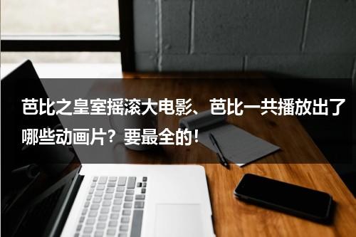 芭比之皇室摇滚大电影、芭比一共播放出了哪些动画片？要最全的！-第1张图片-九妖电影