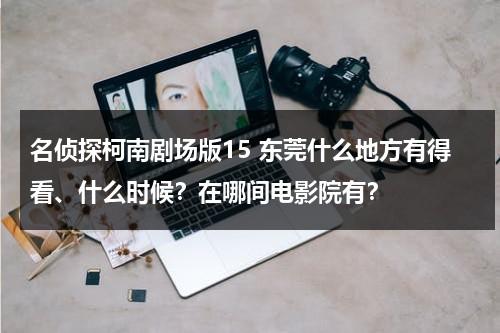 名侦探柯南剧场版15 东莞什么地方有得看、什么时候？在哪间电影院有？-第1张图片-九妖电影