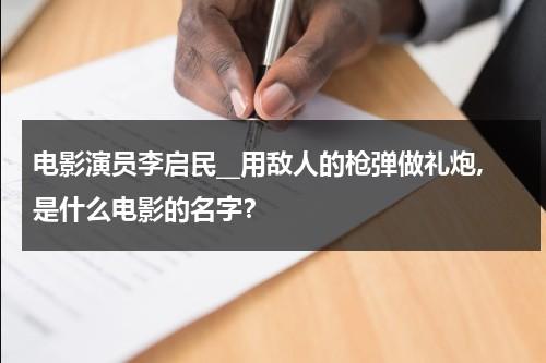 电影演员李启民__用敌人的枪弹做礼炮,是什么电影的名字？-第1张图片-九妖电影