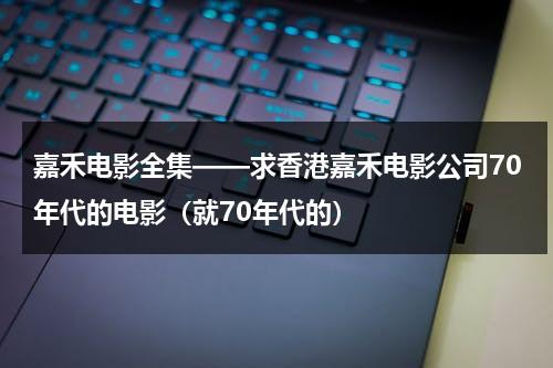 嘉禾电影全集——求香港嘉禾电影公司70年代的电影（就70年代的）-第1张图片-九妖电影