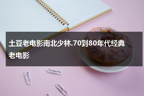 土豆老电影南北少林.70到80年代经典老电影-第1张图片-九妖电影