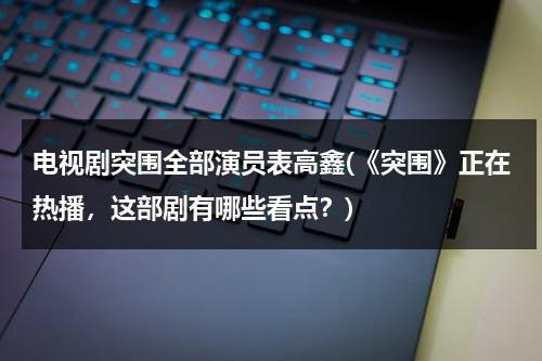 电视剧突围全部演员表高鑫(《突围》正在热播，这部剧有哪些看点？)-第1张图片-九妖电影