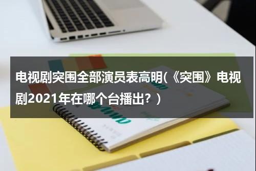 电视剧突围全部演员表高明(《突围》电视剧2021年在哪个台播出？)-第1张图片-九妖电影