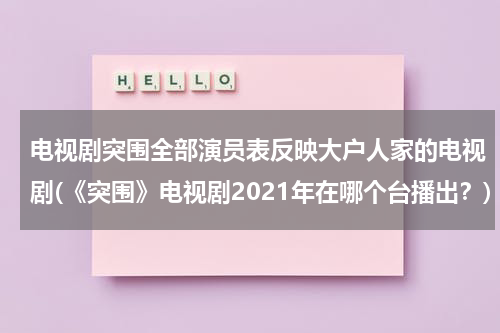 电视剧突围全部演员表反映大户人家的电视剧(《突围》电视剧2021年在哪个台播出？)-第1张图片-九妖电影