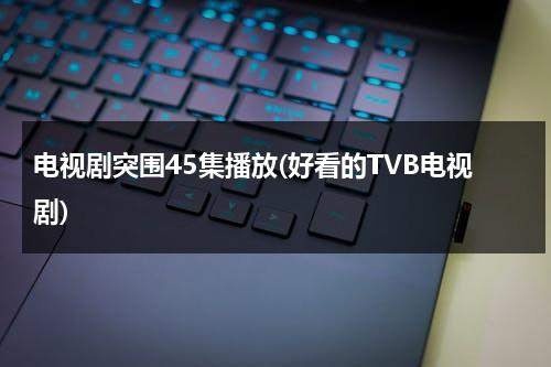 电视剧突围45集播放(好看的TVB电视剧)-第1张图片-九妖电影