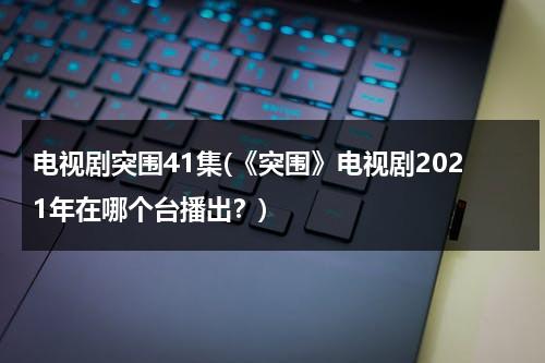 电视剧突围41集(《突围》电视剧2021年在哪个台播出？)-第1张图片-九妖电影