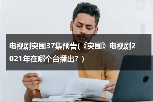 电视剧突围37集预告(《突围》电视剧2021年在哪个台播出？)-第1张图片-九妖电影