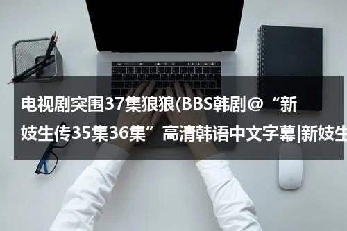 电视剧突围37集狼狼(BBS韩剧@“新妓生传35集36集”高清韩语中文字幕|新妓生传35集36国语高清在线观看)-第1张图片-九妖电影